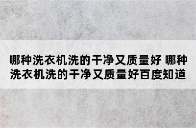 哪种洗衣机洗的干净又质量好 哪种洗衣机洗的干净又质量好百度知道